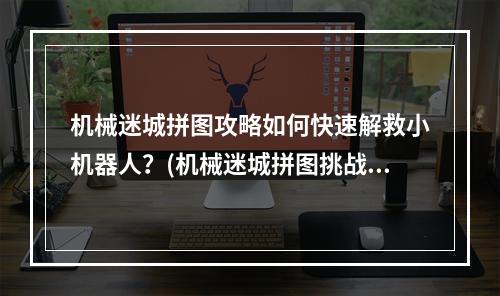 机械迷城拼图攻略如何快速解救小机器人？(机械迷城拼图挑战最难关卡解密攻略大揭秘！)