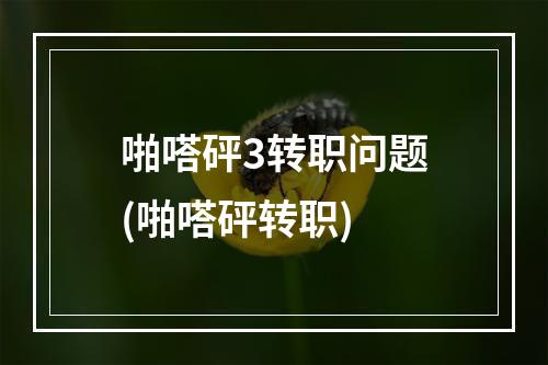 啪嗒砰3转职问题(啪嗒砰转职)