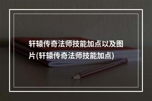 轩辕传奇法师技能加点以及图片(轩辕传奇法师技能加点)