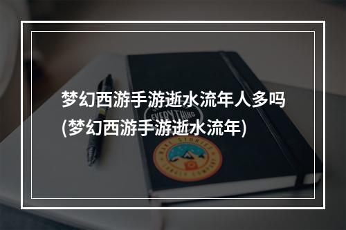 梦幻西游手游逝水流年人多吗(梦幻西游手游逝水流年)