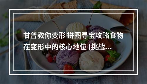 甘普教你变形 拼图寻宝攻略食物在变形中的核心地位 (挑战成就独具慧眼)