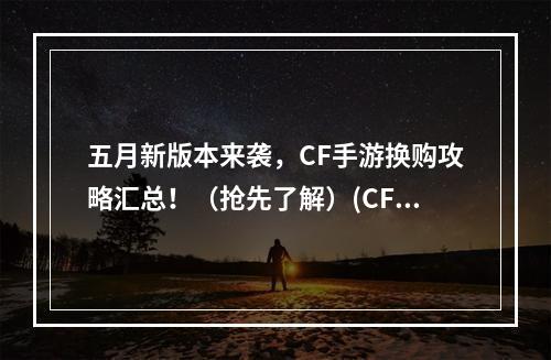 五月新版本来袭，CF手游换购攻略汇总！（抢先了解）(CF手游五月新版本，换购大福利等你来！（不可错过）)