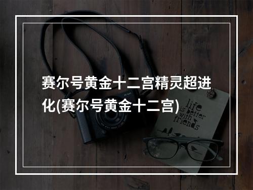 赛尔号黄金十二宫精灵超进化(赛尔号黄金十二宫)