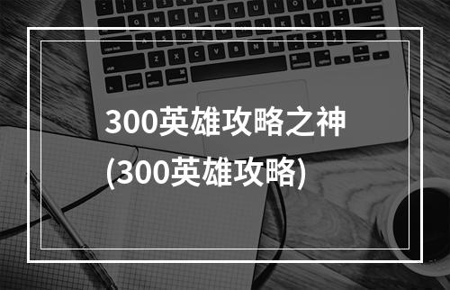 300英雄攻略之神(300英雄攻略)