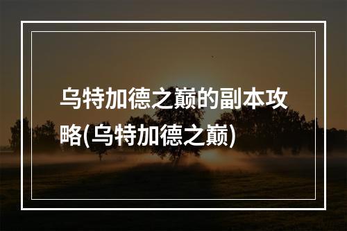 乌特加德之巅的副本攻略(乌特加德之巅)