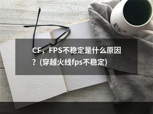 CF，FPS不稳定是什么原因？(穿越火线fps不稳定)