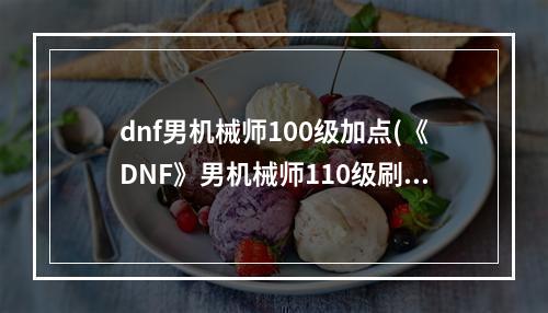 dnf男机械师100级加点(《DNF》男机械师110级刷图加点详解 )