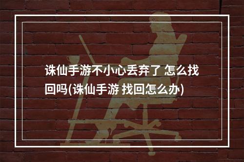 诛仙手游不小心丢弃了 怎么找回吗(诛仙手游 找回怎么办)