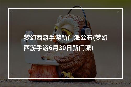 梦幻西游手游新门派公布(梦幻西游手游6月30日新门派)