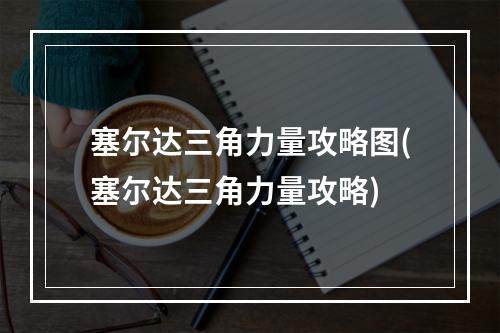 塞尔达三角力量攻略图(塞尔达三角力量攻略)