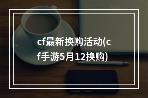 cf最新换购活动(cf手游5月12换购)