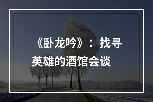 《卧龙吟》：找寻英雄的酒馆会谈