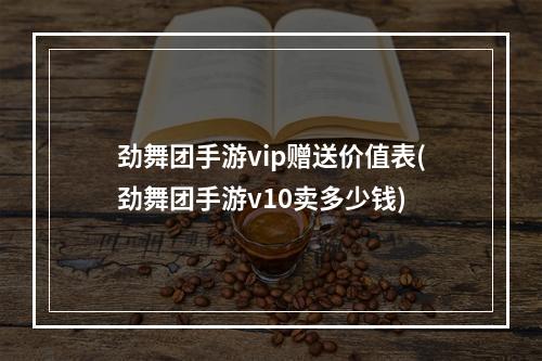 劲舞团手游vip赠送价值表(劲舞团手游v10卖多少钱)