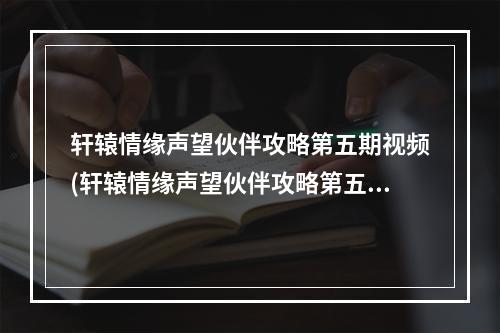 轩辕情缘声望伙伴攻略第五期视频(轩辕情缘声望伙伴攻略第五期)