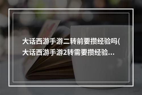 大话西游手游二转前要攒经验吗(大话西游手游2转需要攒经验吗)