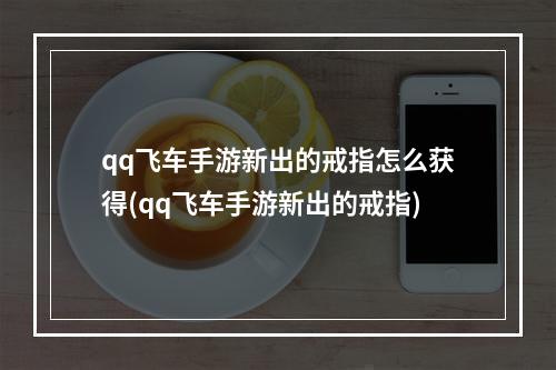 qq飞车手游新出的戒指怎么获得(qq飞车手游新出的戒指)