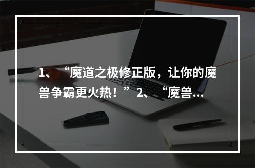 1、“魔道之极修正版，让你的魔兽争霸更火热！”2、“魔兽争霸正式版攻略开局三板斧，助你称霸天下！”