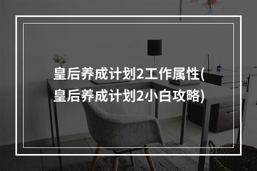 皇后养成计划2工作属性(皇后养成计划2小白攻略)