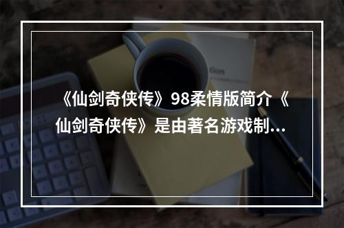 《仙剑奇侠传》98柔情版简介《仙剑奇侠传》是由著名游戏制作公司“大宇资讯”制作的一款角色扮演类游戏，它被誉为游戏史上最经典的作品之一。在中国的游戏历史上，人们不