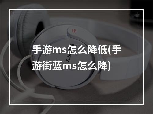 手游ms怎么降低(手游街蓝ms怎么降)