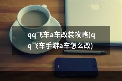 qq飞车a车改装攻略(qq飞车手游a车怎么改)