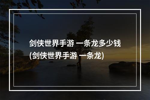 剑侠世界手游 一条龙多少钱(剑侠世界手游 一条龙)