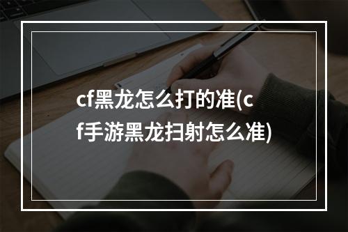 cf黑龙怎么打的准(cf手游黑龙扫射怎么准)