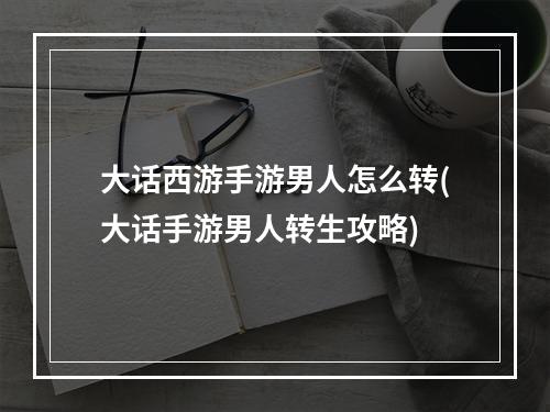 大话西游手游男人怎么转(大话手游男人转生攻略)