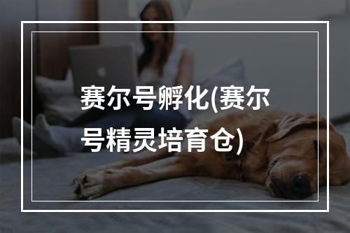 赛尔号孵化(赛尔号精灵培育仓)