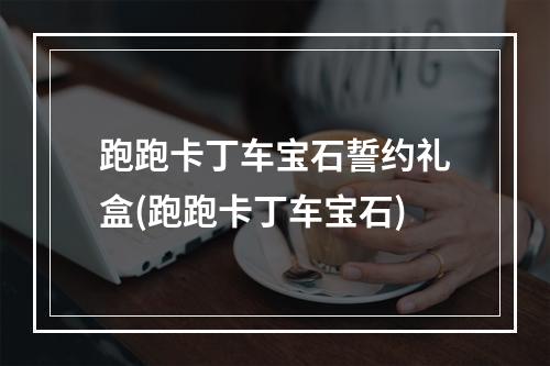 跑跑卡丁车宝石誓约礼盒(跑跑卡丁车宝石)