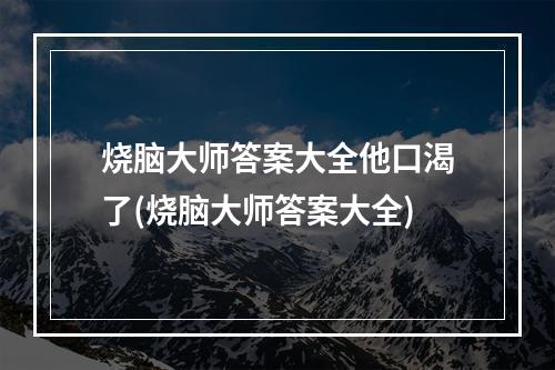 烧脑大师答案大全他口渴了(烧脑大师答案大全)