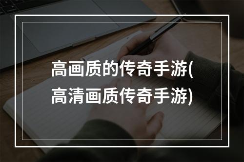 高画质的传奇手游(高清画质传奇手游)