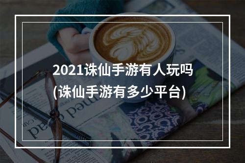 2021诛仙手游有人玩吗(诛仙手游有多少平台)