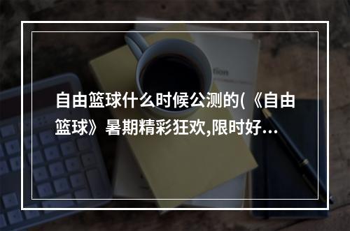 自由篮球什么时候公测的(《自由篮球》暑期精彩狂欢,限时好礼特惠不断 )