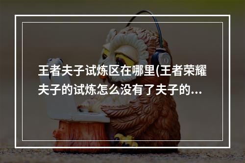 王者夫子试炼区在哪里(王者荣耀夫子的试炼怎么没有了夫子的试炼为什么不给)