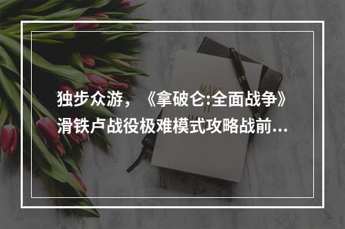 独步众游，《拿破仑:全面战争》滑铁卢战役极难模式攻略战前准备首先，要想在滑铁卢战役中获得胜利，你必须对你的军队进行有效的管理。在战斗之前，你必须做好各种准备。在