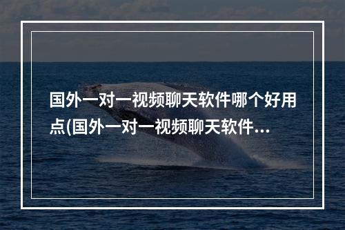 国外一对一视频聊天软件哪个好用点(国外一对一视频聊天软件哪个好用)