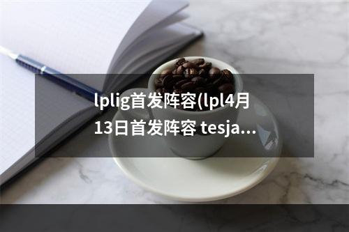 lplig首发阵容(lpl4月13日首发阵容 tesjackeylove迎来首战)