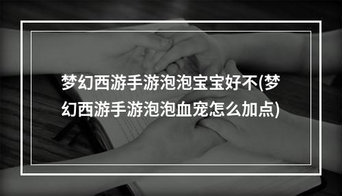 梦幻西游手游泡泡宝宝好不(梦幻西游手游泡泡血宠怎么加点)