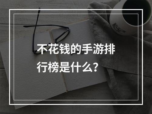 不花钱的手游排行榜是什么？