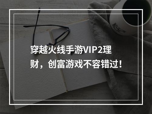 穿越火线手游VIP2理财，创富游戏不容错过！