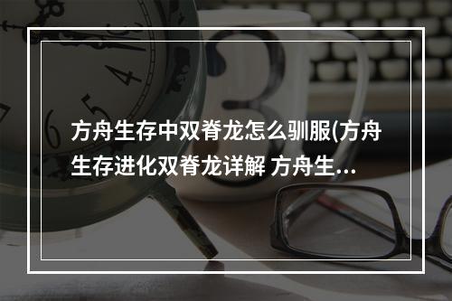 方舟生存中双脊龙怎么驯服(方舟生存进化双脊龙详解 方舟生存进化双脊龙驯服方法)