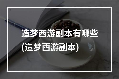 造梦西游副本有哪些(造梦西游副本)