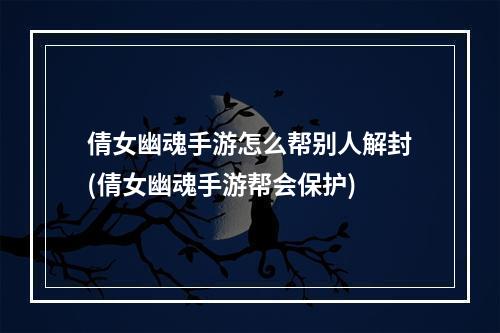 倩女幽魂手游怎么帮别人解封(倩女幽魂手游帮会保护)