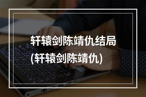 轩辕剑陈靖仇结局(轩辕剑陈靖仇)