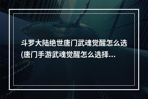 斗罗大陆绝世唐门武魂觉醒怎么选(唐门手游武魂觉醒怎么选择武魂觉醒选择推荐)