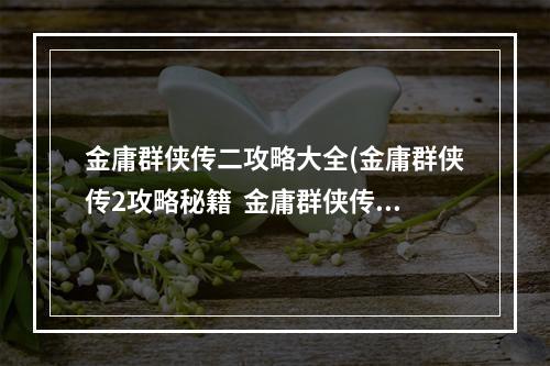 金庸群侠传二攻略大全(金庸群侠传2攻略秘籍  金庸群侠传2全攻略  金庸群侠传2)