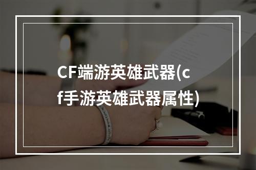 CF端游英雄武器(cf手游英雄武器属性)