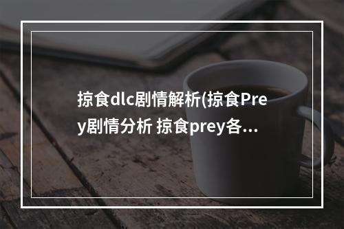 掠食dlc剧情解析(掠食Prey剧情分析 掠食prey各结局剧情解析介绍)