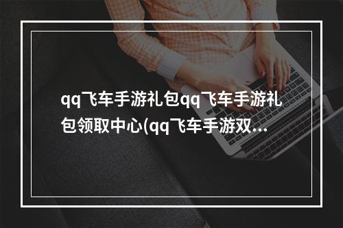 qq飞车手游礼包qq飞车手游礼包领取中心(qq飞车手游双端礼包)